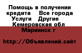 Помощь в получении кредита  - Все города Услуги » Другие   . Кемеровская обл.,Мариинск г.